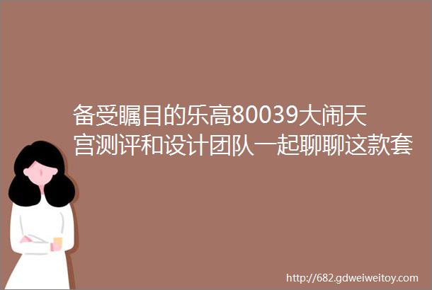 备受瞩目的乐高80039大闹天宫测评和设计团队一起聊聊这款套装设计背后的故事