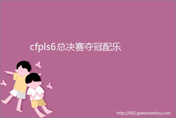 cfpls6总决赛夺冠配乐