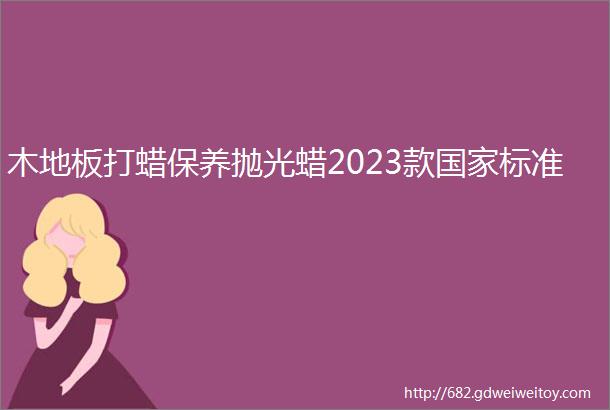 木地板打蜡保养抛光蜡2023款国家标准