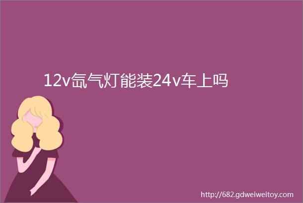 12v氙气灯能装24v车上吗