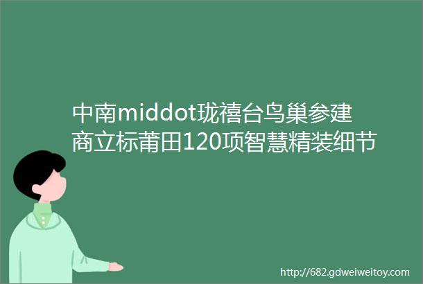 中南middot珑禧台鸟巢参建商立标莆田120项智慧精装细节曝光