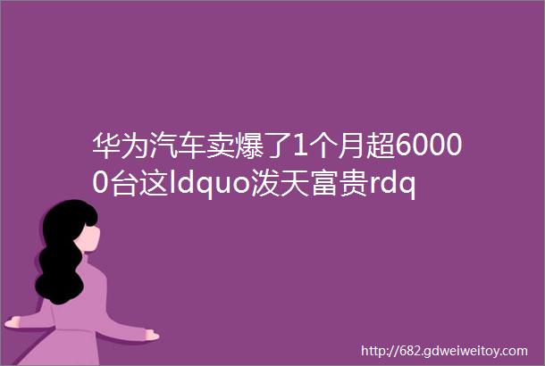 华为汽车卖爆了1个月超60000台这ldquo泼天富贵rdquo被问界接到了