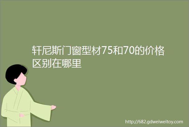 轩尼斯门窗型材75和70的价格区别在哪里