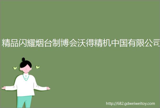 精品闪耀烟台制博会沃得精机中国有限公司