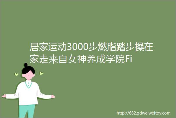 居家运动3000步燃脂踏步操在家走来自女神养成学院Fi