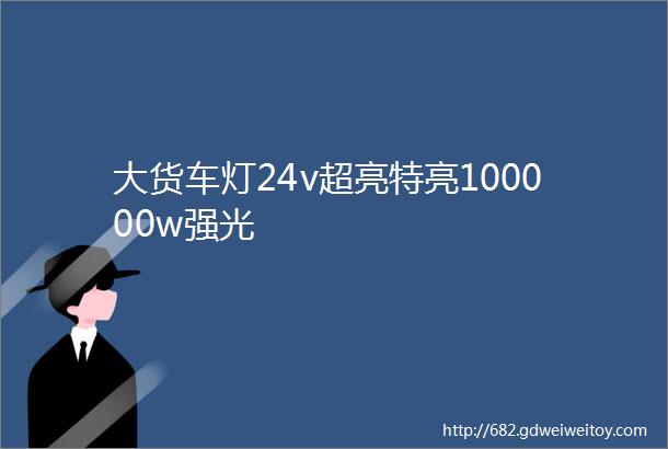 大货车灯24v超亮特亮100000w强光