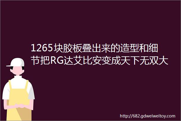 1265块胶板叠出来的造型和细节把RG达艾比安变成天下无双大将军