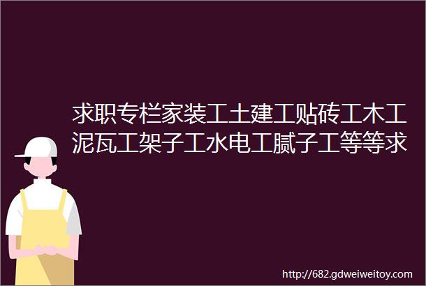 求职专栏家装工土建工贴砖工木工泥瓦工架子工水电工腻子工等等求职