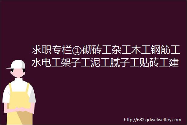 求职专栏①砌砖工杂工木工钢筋工水电工架子工泥工腻子工贴砖工建筑工等等求职