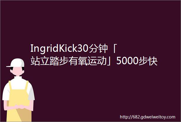 IngridKick30分钟「站立踏步有氧运动」5000步快步走