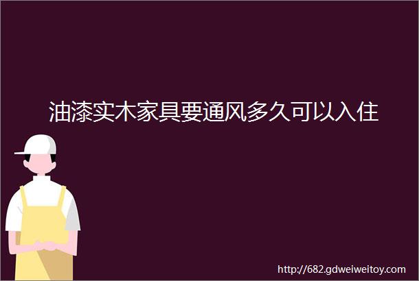 油漆实木家具要通风多久可以入住