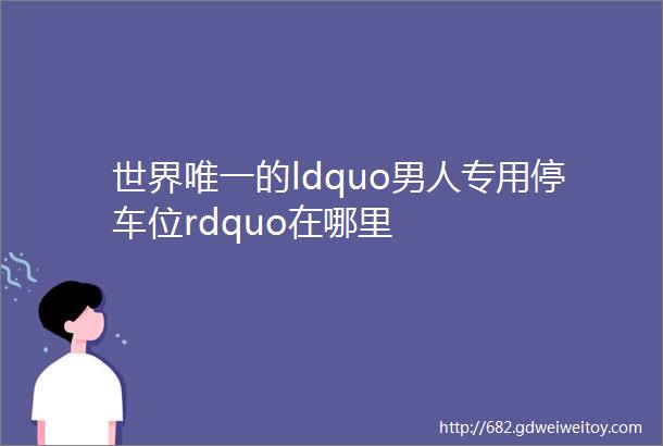 世界唯一的ldquo男人专用停车位rdquo在哪里