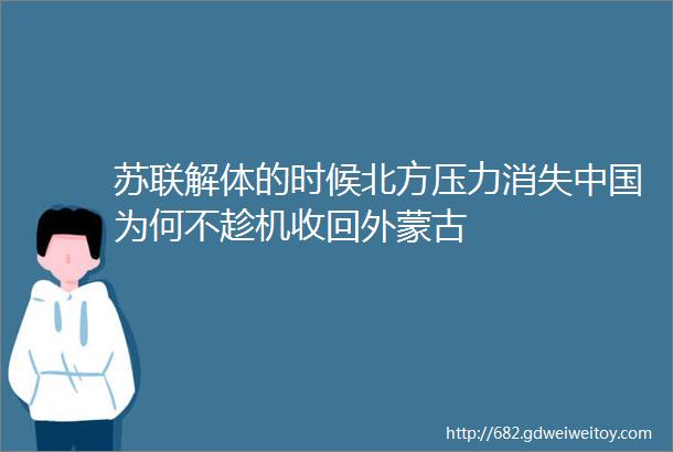 苏联解体的时候北方压力消失中国为何不趁机收回外蒙古