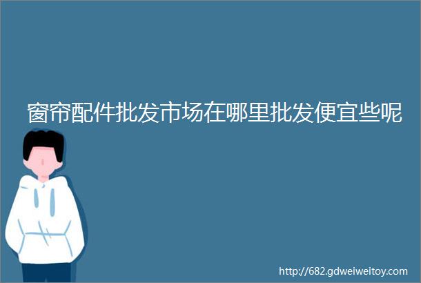 窗帘配件批发市场在哪里批发便宜些呢