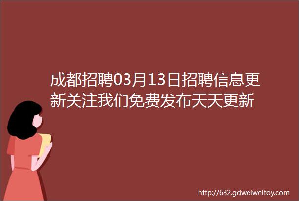 成都招聘03月13日招聘信息更新关注我们免费发布天天更新