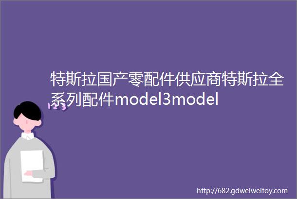 特斯拉国产零配件供应商特斯拉全系列配件model3modelXmodelS