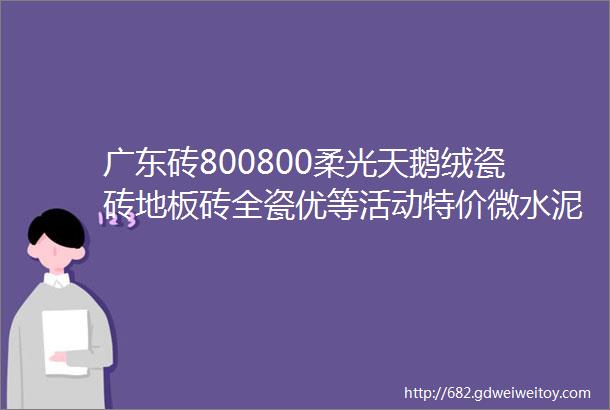 广东砖800800柔光天鹅绒瓷砖地板砖全瓷优等活动特价微水泥灰浅灰中灰微纹理微理石材纹客餐厅地砖防滑耐磨砖