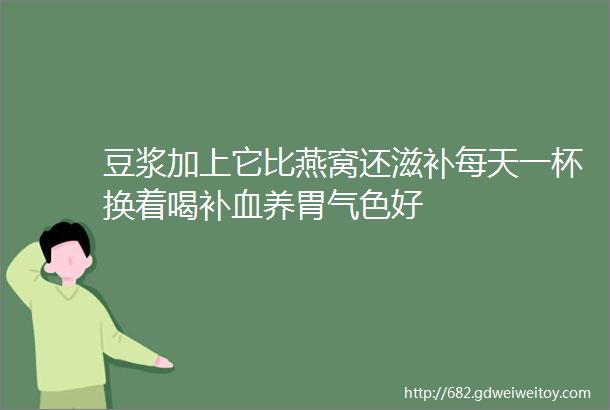 豆浆加上它比燕窝还滋补每天一杯换着喝补血养胃气色好