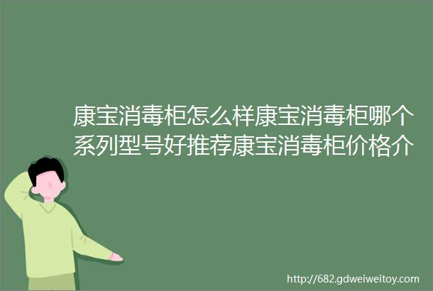 康宝消毒柜怎么样康宝消毒柜哪个系列型号好推荐康宝消毒柜价格介绍