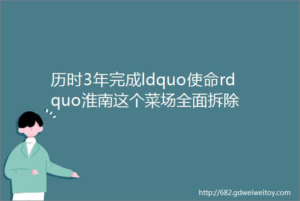 历时3年完成ldquo使命rdquo淮南这个菜场全面拆除