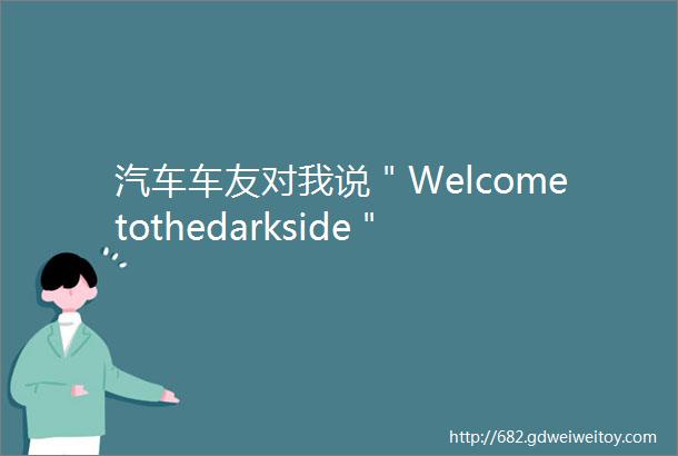 汽车车友对我说＂Welcometothedarkside＂